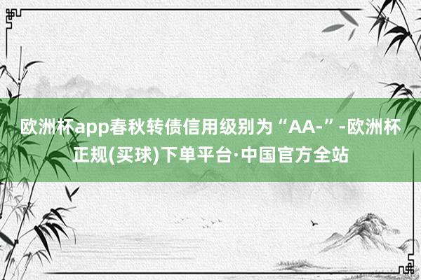 欧洲杯app春秋转债信用级别为“AA-”-欧洲杯正规(买球)下单平台·中国官方全站