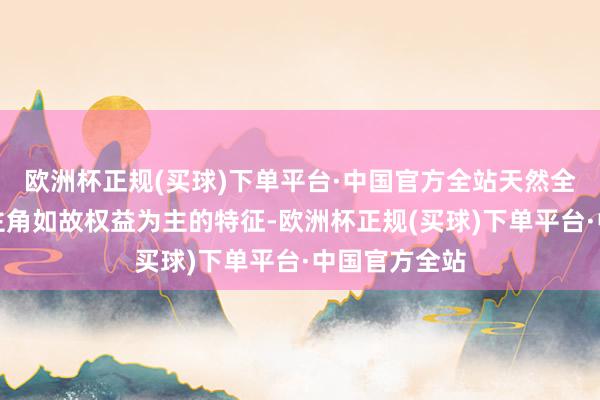 欧洲杯正规(买球)下单平台·中国官方全站天然全体上的刊行主角如故权益为主的特征-欧洲杯正规(买球)下单平台·中国官方全站