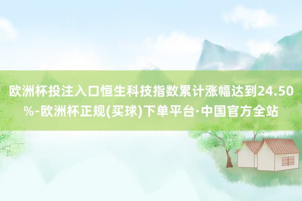 欧洲杯投注入口恒生科技指数累计涨幅达到24.50%-欧洲杯正规(买球)下单平台·中国官方全站