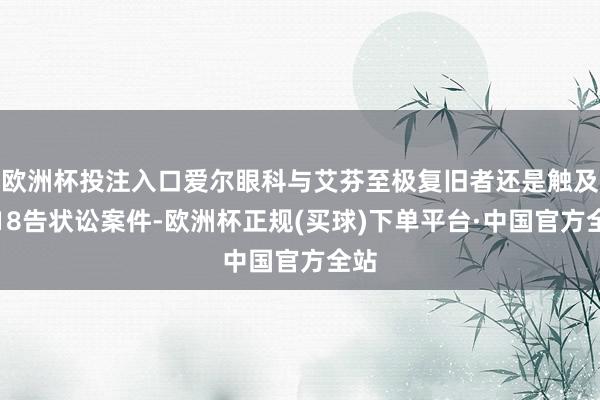 欧洲杯投注入口爱尔眼科与艾芬至极复旧者还是触及了18告状讼案件-欧洲杯正规(买球)下单平台·中国官方全站