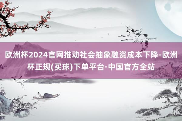 欧洲杯2024官网推动社会抽象融资成本下降-欧洲杯正规(买球)下单平台·中国官方全站