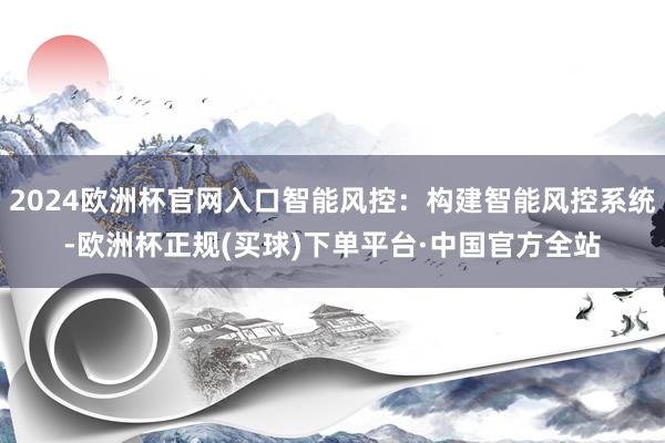 2024欧洲杯官网入口智能风控：构建智能风控系统-欧洲杯正规(买球)下单平台·中国官方全站