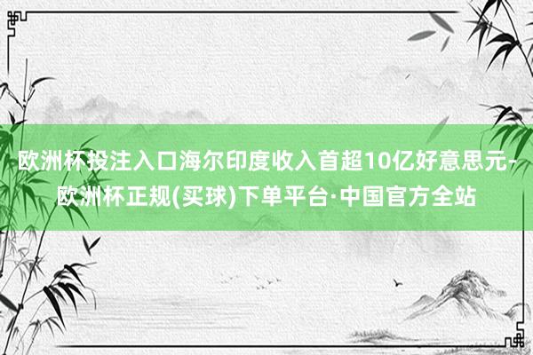 欧洲杯投注入口海尔印度收入首超10亿好意思元-欧洲杯正规(买球)下单平台·中国官方全站