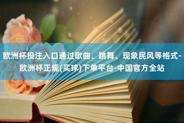 欧洲杯投注入口通过歌曲、跳舞、现象民风等格式-欧洲杯正规(买球)下单平台·中国官方全站