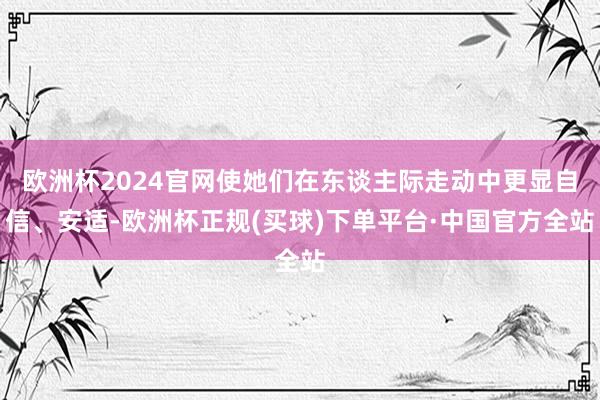 欧洲杯2024官网使她们在东谈主际走动中更显自信、安适-欧洲杯正规(买球)下单平台·中国官方全站