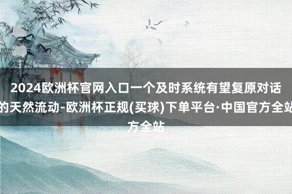 2024欧洲杯官网入口一个及时系统有望复原对话的天然流动-欧洲杯正规(买球)下单平台·中国官方全站