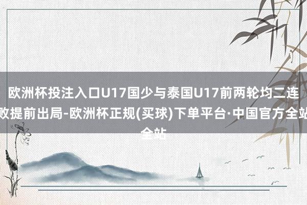 欧洲杯投注入口U17国少与泰国U17前两轮均二连败提前出局-欧洲杯正规(买球)下单平台·中国官方全站