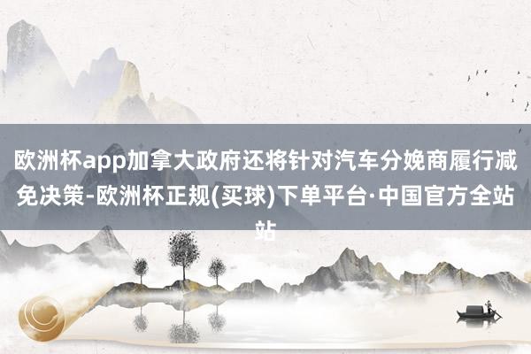 欧洲杯app加拿大政府还将针对汽车分娩商履行减免决策-欧洲杯正规(买球)下单平台·中国官方全站