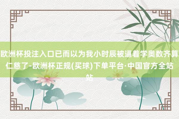 欧洲杯投注入口已而以为我小时辰被逼着学奥数齐算仁慈了-欧洲杯正规(买球)下单平台·中国官方全站
