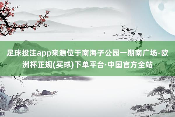 足球投注app来源位于南海子公园一期南广场-欧洲杯正规(买球)下单平台·中国官方全站