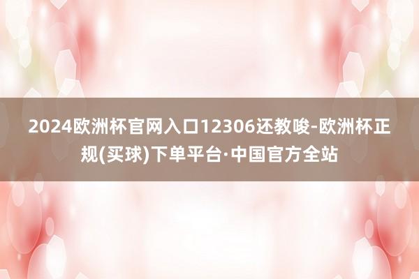 2024欧洲杯官网入口　　12306还教唆-欧洲杯正规(买球)下单平台·中国官方全站