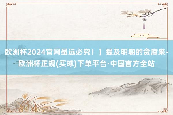 欧洲杯2024官网虽远必究！】提及明朝的贪腐来-欧洲杯正规(买球)下单平台·中国官方全站