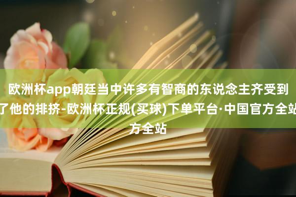 欧洲杯app朝廷当中许多有智商的东说念主齐受到了他的排挤-欧洲杯正规(买球)下单平台·中国官方全站