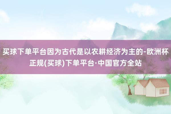 买球下单平台因为古代是以农耕经济为主的-欧洲杯正规(买球)下单平台·中国官方全站
