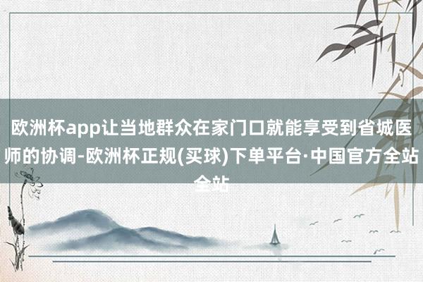 欧洲杯app让当地群众在家门口就能享受到省城医师的协调-欧洲杯正规(买球)下单平台·中国官方全站