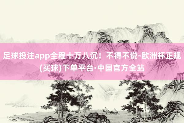 足球投注app全程十万八沉！不得不说-欧洲杯正规(买球)下单平台·中国官方全站