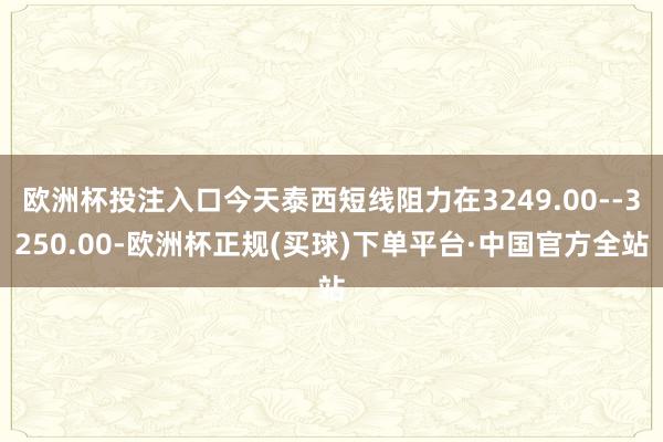 欧洲杯投注入口今天泰西短线阻力在3249.00--3250.00-欧洲杯正规(买球)下单平台·中国官方全站