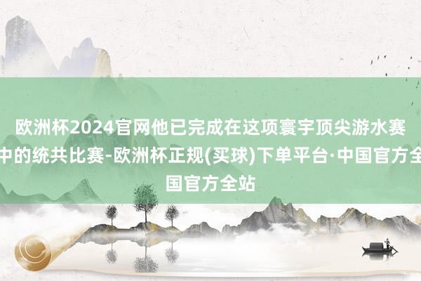 欧洲杯2024官网他已完成在这项寰宇顶尖游水赛事中的统共比赛-欧洲杯正规(买球)下单平台·中国官方全站