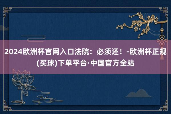 2024欧洲杯官网入口法院：必须还！-欧洲杯正规(买球)下单平台·中国官方全站