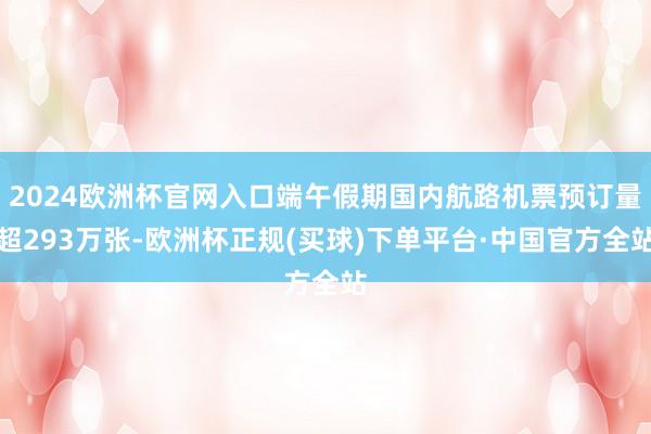 2024欧洲杯官网入口端午假期国内航路机票预订量超293万张-欧洲杯正规(买球)下单平台·中国官方全站