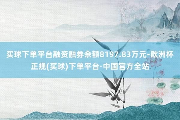 买球下单平台融资融券余额8197.83万元-欧洲杯正规(买球)下单平台·中国官方全站