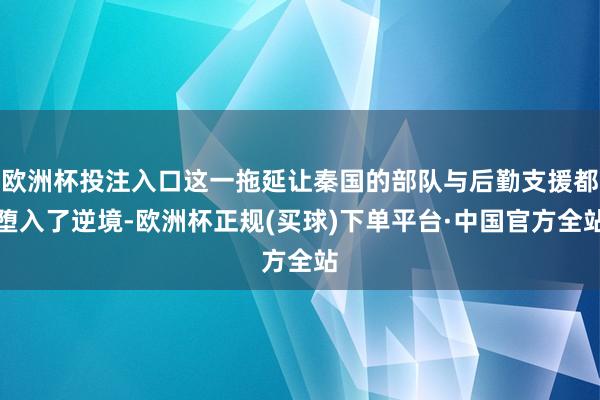 欧洲杯投注入口这一拖延让秦国的部队与后勤支援都堕入了逆境-欧洲杯正规(买球)下单平台·中国官方全站