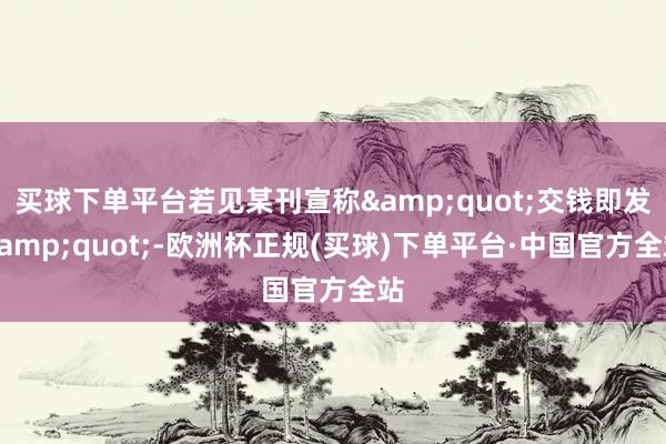 买球下单平台若见某刊宣称&quot;交钱即发&quot;-欧洲杯正规(买球)下单平台·中国官方全站