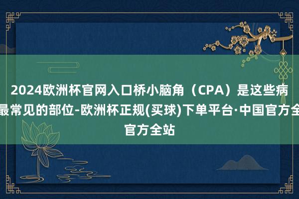 2024欧洲杯官网入口桥小脑角（CPA）是这些病变最常见的部位-欧洲杯正规(买球)下单平台·中国官方全站
