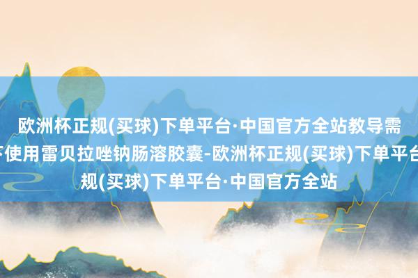 欧洲杯正规(买球)下单平台·中国官方全站教导需要在大夫指令下使用雷贝拉唑钠肠溶胶囊-欧洲杯正规(买球)下单平台·中国官方全站