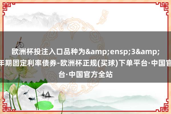 欧洲杯投注入口品种为&ensp;3&ensp;年期固定利率债券-欧洲杯正规(买球)下单平台·中国官方全站