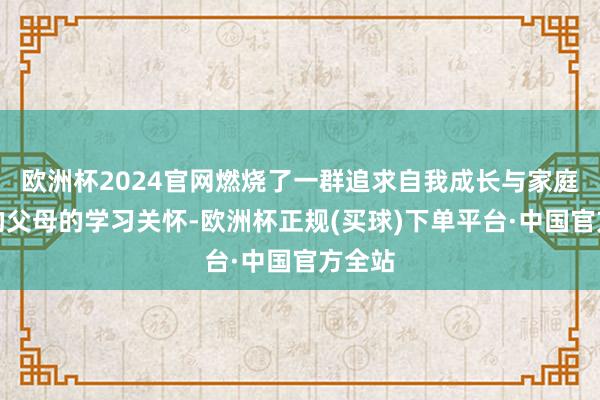 欧洲杯2024官网燃烧了一群追求自我成长与家庭研学的父母的学习关怀-欧洲杯正规(买球)下单平台·中国官方全站