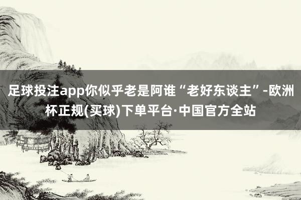 足球投注app你似乎老是阿谁“老好东谈主”-欧洲杯正规(买球)下单平台·中国官方全站
