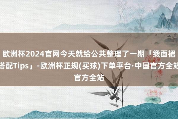 欧洲杯2024官网今天就给公共整理了一期「缎面裙搭配Tips」-欧洲杯正规(买球)下单平台·中国官方全站