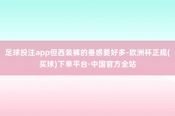 足球投注app但西装裤的垂感要好多-欧洲杯正规(买球)下单平台·中国官方全站
