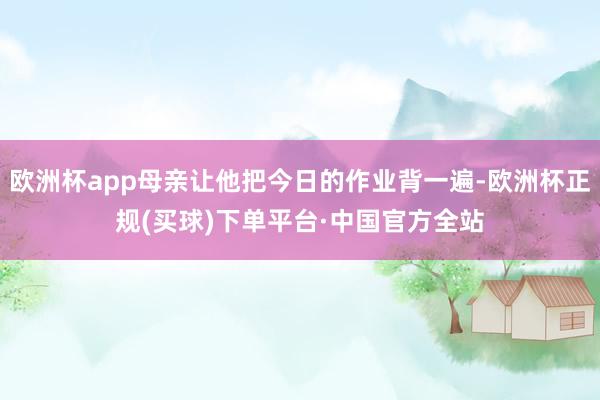 欧洲杯app母亲让他把今日的作业背一遍-欧洲杯正规(买球)下单平台·中国官方全站