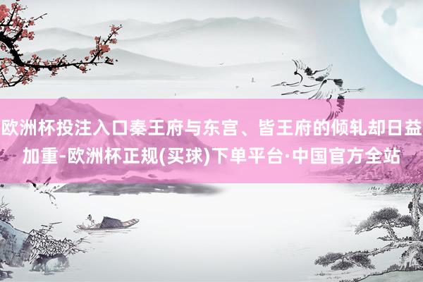 欧洲杯投注入口秦王府与东宫、皆王府的倾轧却日益加重-欧洲杯正规(买球)下单平台·中国官方全站