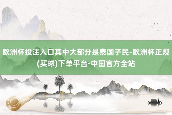 欧洲杯投注入口其中大部分是泰国子民-欧洲杯正规(买球)下单平台·中国官方全站