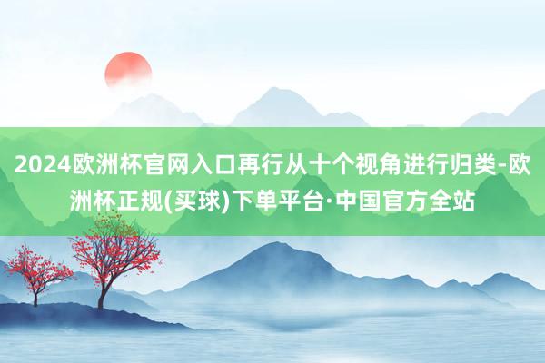 2024欧洲杯官网入口再行从十个视角进行归类-欧洲杯正规(买球)下单平台·中国官方全站