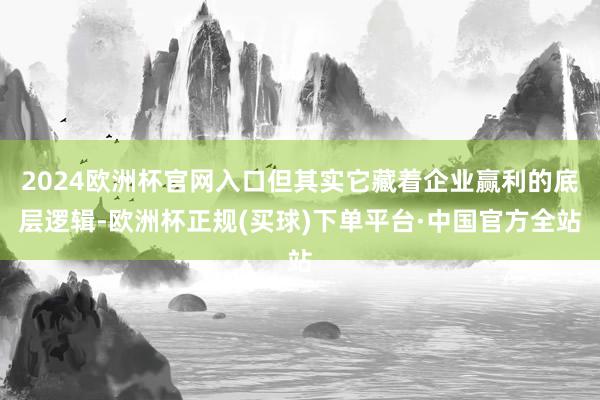 2024欧洲杯官网入口但其实它藏着企业赢利的底层逻辑-欧洲杯正规(买球)下单平台·中国官方全站