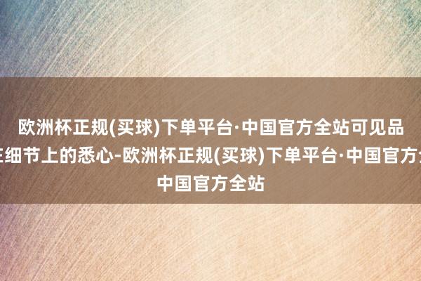 欧洲杯正规(买球)下单平台·中国官方全站可见品牌在细节上的悉心-欧洲杯正规(买球)下单平台·中国官方全站