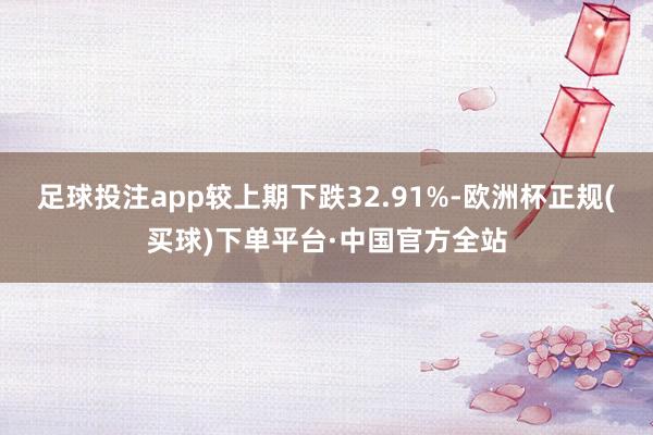 足球投注app较上期下跌32.91%-欧洲杯正规(买球)下单平台·中国官方全站