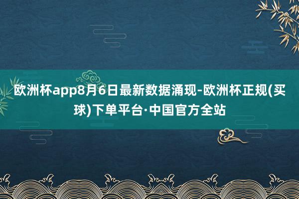 欧洲杯app　　8月6日最新数据涌现-欧洲杯正规(买球)下单平台·中国官方全站