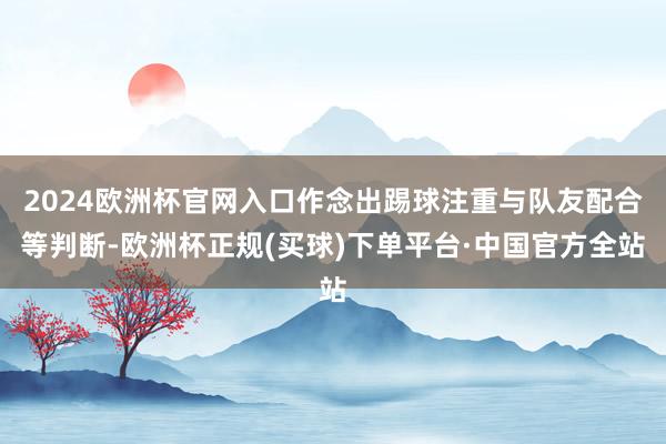2024欧洲杯官网入口作念出踢球注重与队友配合等判断-欧洲杯正规(买球)下单平台·中国官方全站