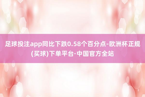 足球投注app同比下跌0.58个百分点-欧洲杯正规(买球)下单平台·中国官方全站