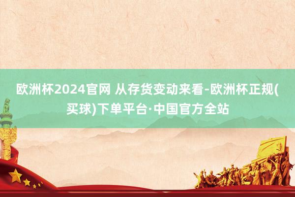 欧洲杯2024官网 　　从存货变动来看-欧洲杯正规(买球)下单平台·中国官方全站