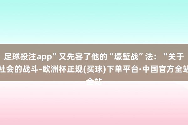 足球投注app”又先容了他的“壕堑战”法：“关于社会的战斗-欧洲杯正规(买球)下单平台·中国官方全站