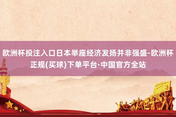 欧洲杯投注入口日本举座经济发扬并非强盛-欧洲杯正规(买球)下单平台·中国官方全站