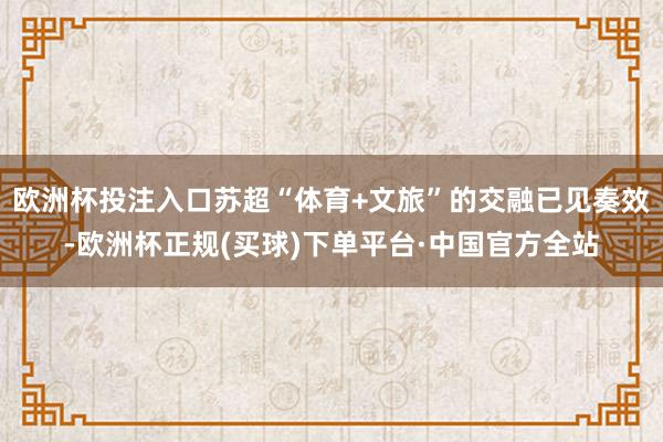 欧洲杯投注入口苏超“体育+文旅”的交融已见奏效-欧洲杯正规(买球)下单平台·中国官方全站