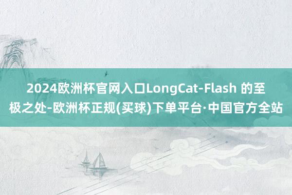 2024欧洲杯官网入口LongCat-Flash 的至极之处-欧洲杯正规(买球)下单平台·中国官方全站