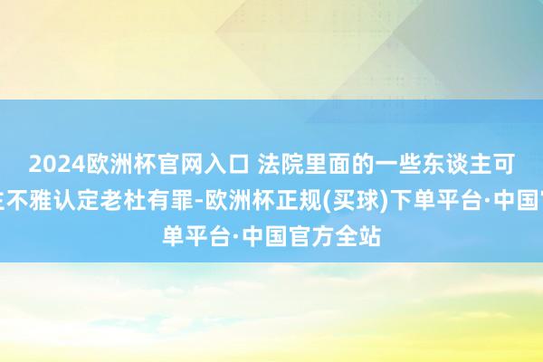 2024欧洲杯官网入口 法院里面的一些东谈主可能早已主不雅认定老杜有罪-欧洲杯正规(买球)下单平台·中国官方全站